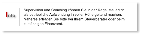 Supervision und Coaching knnen Sie in der Regel steuerlich als betriebliche Aufwendung in voller Hhe geltend machen. Nheres erfragen Sie bitte bei Ihrem Steuerberater oder beim zustndigen Finanzamt. info